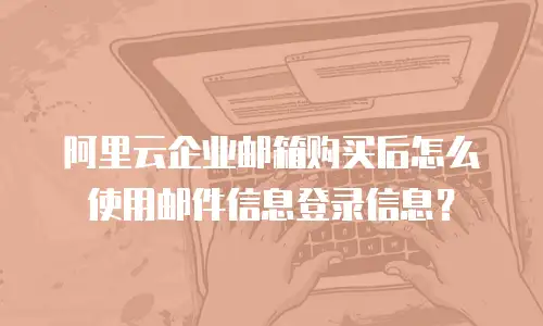 阿里云企业邮箱购买后怎么使用邮件信息登录信息？