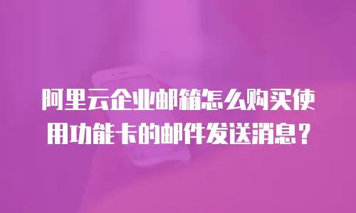 阿里云企业邮箱怎么购买使用功能卡的邮件发送消息？