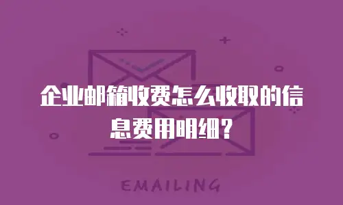企业邮箱收费怎么收取的信息费用明细?