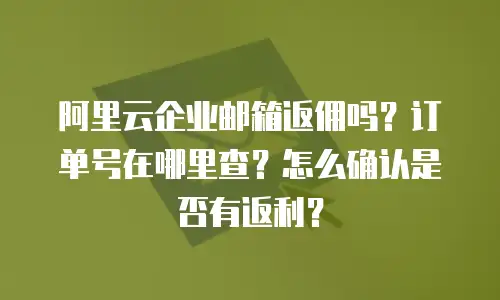 阿里云企业邮箱返佣吗？订单号在哪里查？怎么确认是否有返利？