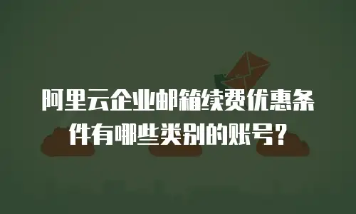 阿里云企业邮箱续费优惠条件有哪些类别的账号？