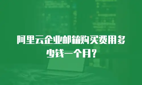 阿里云企业邮箱购买费用多少钱一个月？
