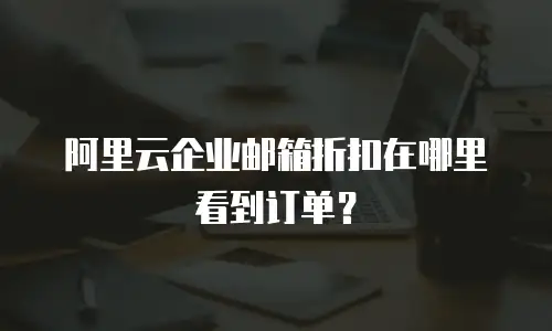 阿里云企业邮箱折扣在哪里看到订单？