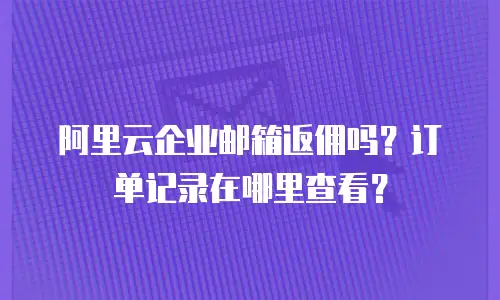 阿里云企业邮箱返佣吗?订单记录在哪里查看?