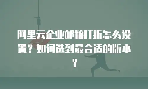 阿里云企业邮箱打折怎么设置?如何选到最合适的版本?