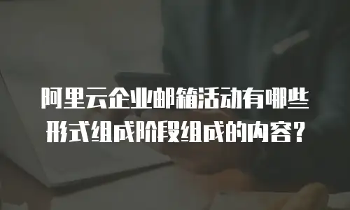 阿里云企业邮箱活动有哪些形式组成阶段组成的内容？