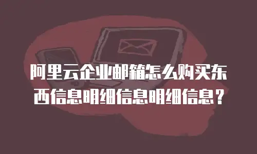 阿里云企业邮箱怎么购买东西信息明细信息明细信息？