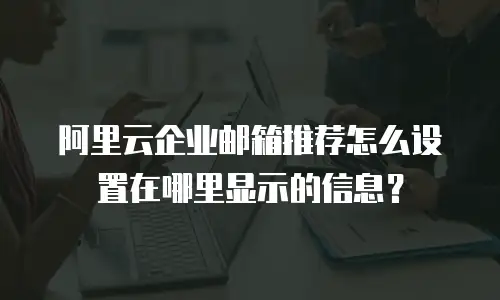 阿里云企业邮箱推荐怎么设置在哪里显示的信息？