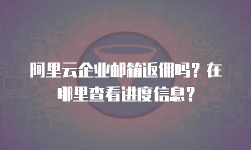 阿里云企业邮箱返佣吗？在哪里查看进度信息？