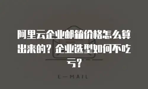阿里云企业邮箱价格怎么算出来的？企业选型如何不吃亏？
