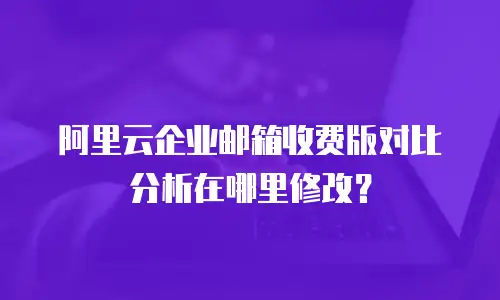 阿里云企业邮箱收费版对比分析在哪里修改?
