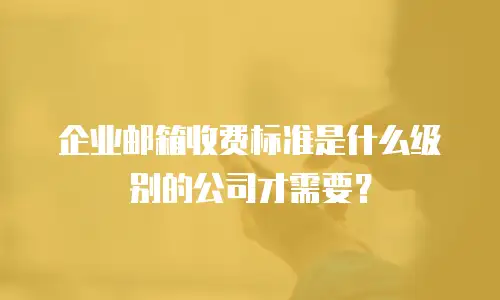 企业邮箱收费标准是什么级别的公司才需要？