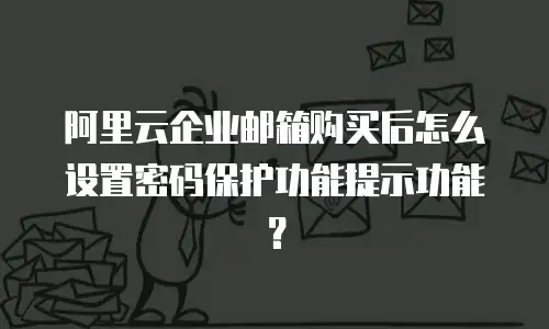 阿里云企业邮箱购买后怎么设置密码保护功能提示功能？