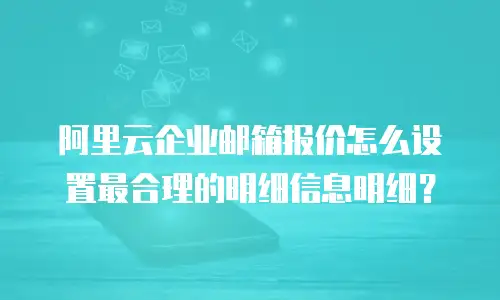 阿里云企业邮箱报价怎么设置最合理的明细信息明细？