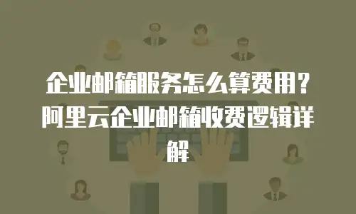企业邮箱服务怎么算费用？阿里云企业邮箱收费逻辑详解