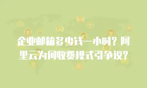 企业邮箱多少钱一小时？阿里云为何收费模式引争议？