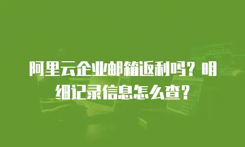 阿里云企业邮箱返利吗？明细记录信息怎么查？