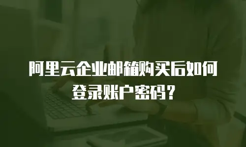 阿里云企业邮箱购买后如何登录账户密码？