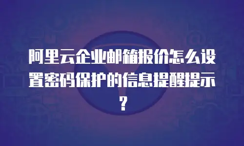 阿里云企业邮箱报价怎么设置密码保护的信息提醒提示?