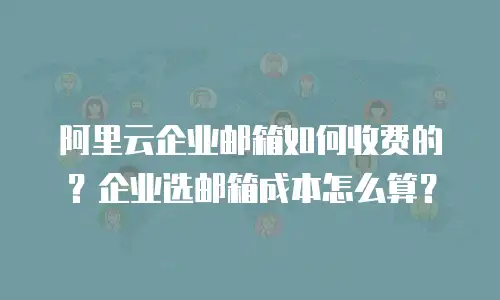 阿里云企业邮箱如何收费的？企业选邮箱成本怎么算？