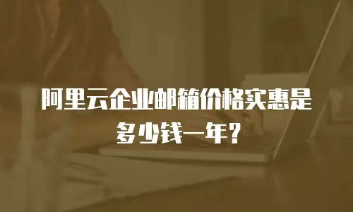 阿里云企业邮箱价格实惠是多少钱一年？