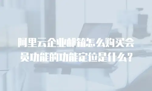 阿里云企业邮箱怎么购买会员功能的功能定位是什么？