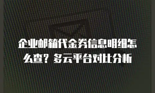 企业邮箱代金券信息明细怎么查？多云平台对比分析
