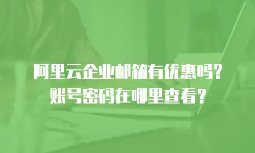 阿里云企业邮箱有优惠吗？账号密码在哪里查看？