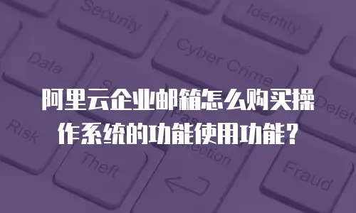 阿里云企业邮箱怎么购买操作系统的功能使用功能?
