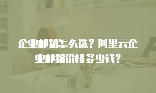 企业邮箱怎么选？阿里云企业邮箱价格多少钱？