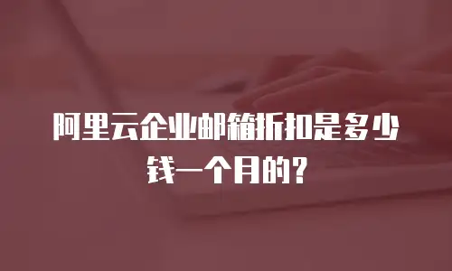 阿里云企业邮箱折扣是多少钱一个月的？