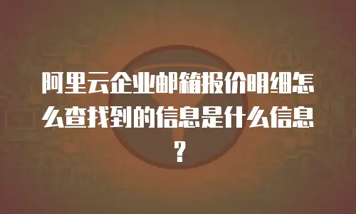 阿里云企业邮箱报价明细怎么查找到的信息是什么信息？