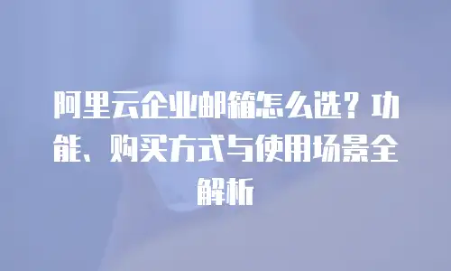 阿里云企业邮箱怎么选？功能、购买方式与使用场景全解析