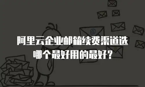 阿里云企业邮箱续费渠道选哪个最好用的最好？
