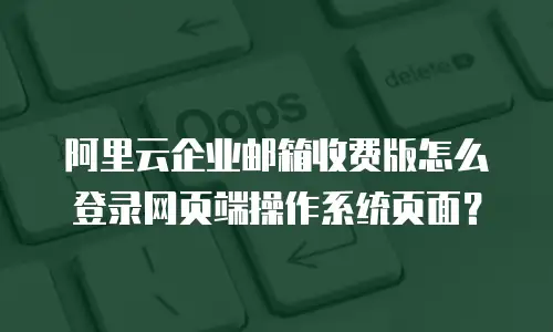 阿里云企业邮箱收费版怎么登录网页端操作系统页面？