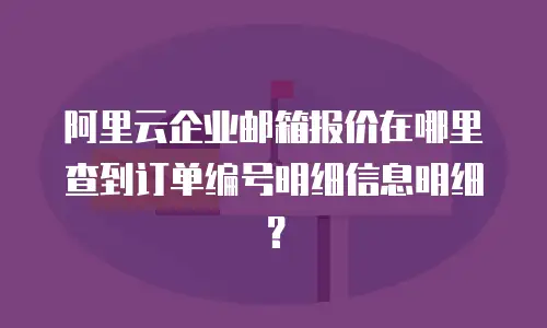 阿里云企业邮箱报价在哪里查到订单编号明细信息明细?