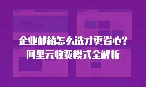企业邮箱怎么选才更省心？阿里云收费模式全解析