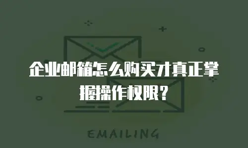 企业邮箱怎么购买才真正掌握操作权限？