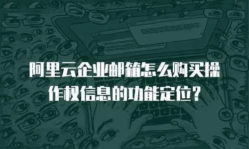 阿里云企业邮箱怎么购买操作权信息的功能定位？