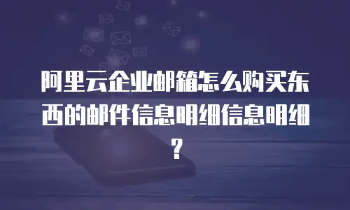 阿里云企业邮箱怎么购买东西的邮件信息明细信息明细？