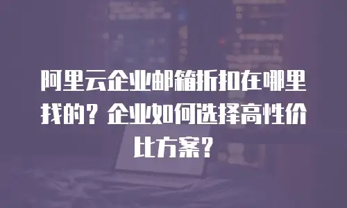 阿里云企业邮箱折扣在哪里找的？企业如何选择高性价比方案？