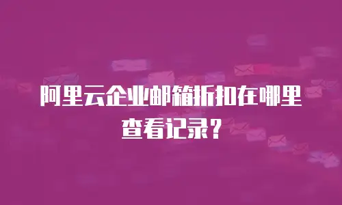 阿里云企业邮箱折扣在哪里查看记录?