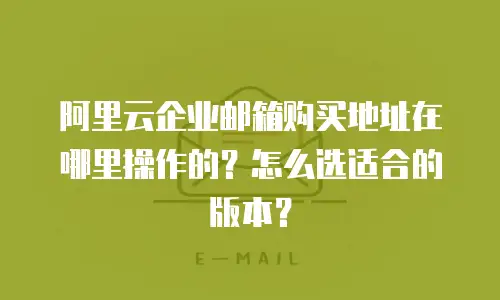 阿里云企业邮箱购买地址在哪里操作的？怎么选适合的版本？