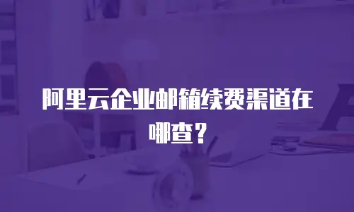 阿里云企业邮箱续费渠道在哪查？