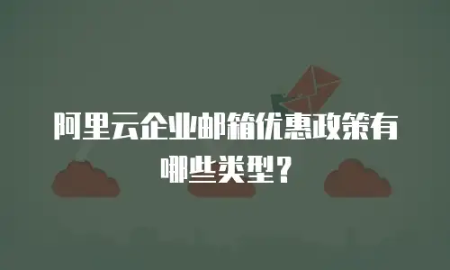 阿里云企业邮箱优惠政策有哪些类型？