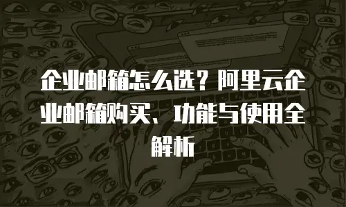 企业邮箱怎么选？阿里云企业邮箱购买、功能与使用全解析