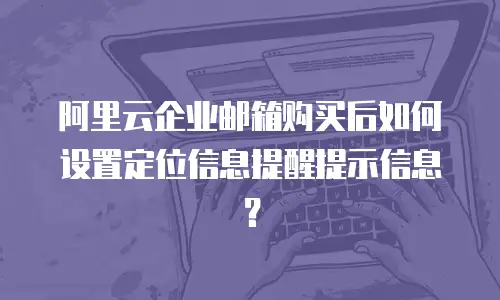 阿里云企业邮箱购买后如何设置定位信息提醒提示信息？