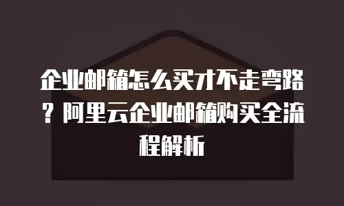 企业邮箱怎么买才不走弯路？阿里云企业邮箱购买全流程解析
