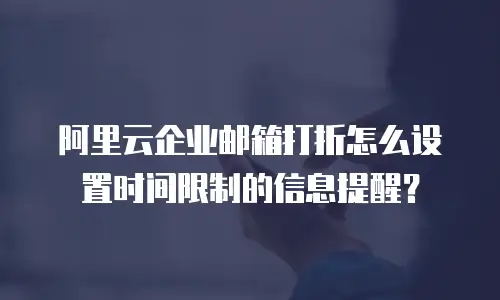 阿里云企业邮箱打折怎么设置时间限制的信息提醒？