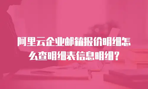 阿里云企业邮箱报价明细怎么查明细表信息明细？